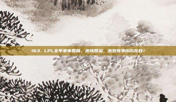 163. LPL全年赛事回顾，激情四溢，激烈竞争历历在目！