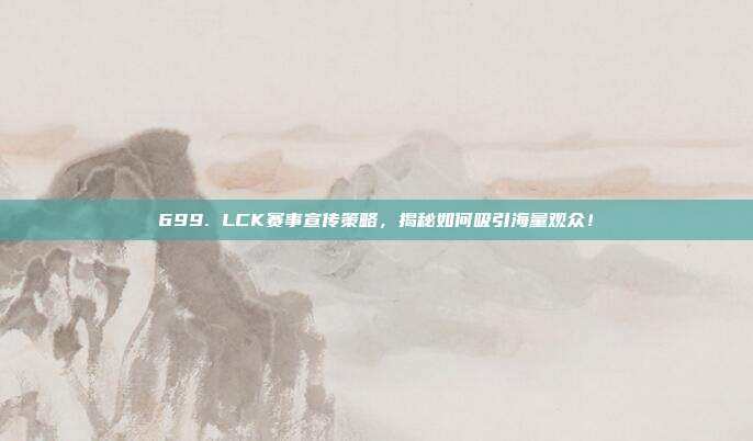 699. LCK赛事宣传策略，揭秘如何吸引海量观众！