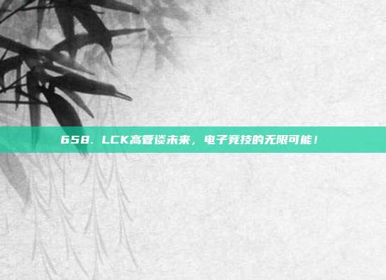 658. LCK高管谈未来，电子竞技的无限可能！✨