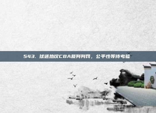 543. 球迷热议CBA裁判判罚，公平性等待考验⚖️