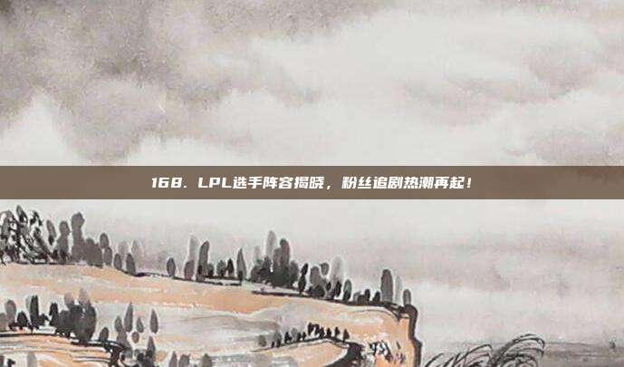 168. LPL选手阵容揭晓，粉丝追剧热潮再起！