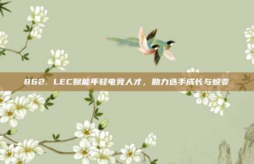 862. LEC赋能年轻电竞人才，助力选手成长与蜕变