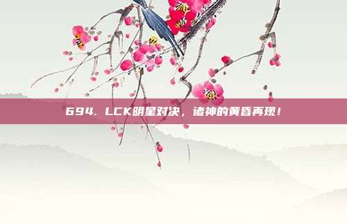 694. LCK明星对决，诸神的黄昏再现！