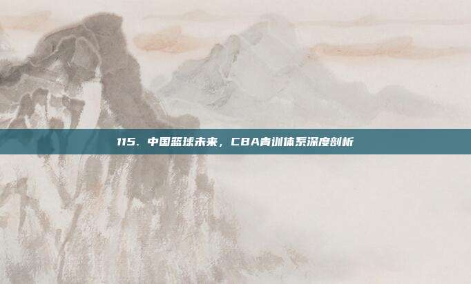 115. 中国篮球未来，CBA青训体系深度剖析