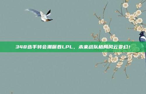 348选手转会潮席卷LPL，未来战队格局风云变幻！