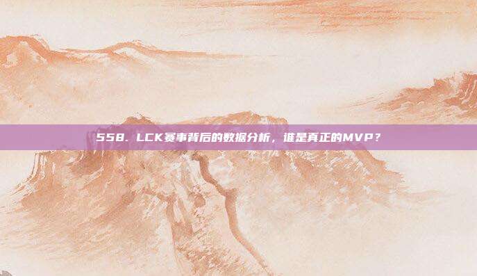 558. LCK赛事背后的数据分析，谁是真正的MVP？