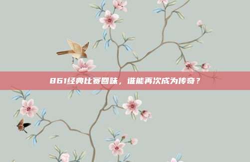 861经典比赛回味，谁能再次成为传奇？