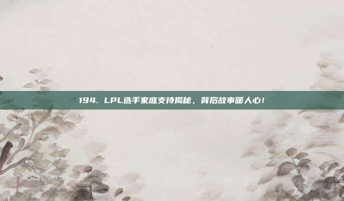 194. LPL选手家庭支持揭秘，背后故事暖人心！