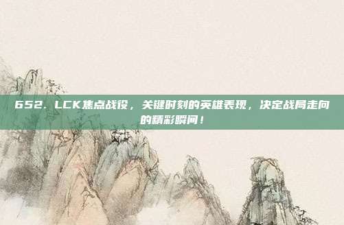 652. LCK焦点战役，关键时刻的英雄表现，决定战局走向的精彩瞬间！