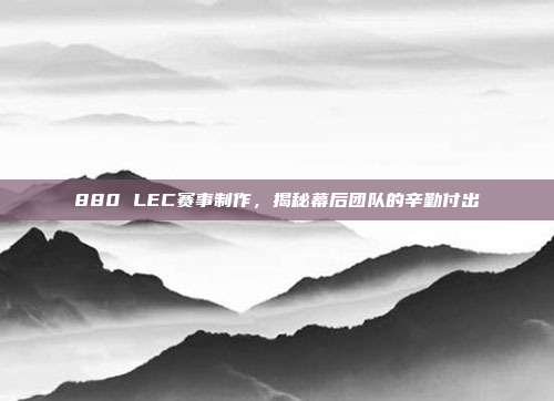 880 LEC赛事制作，揭秘幕后团队的辛勤付出