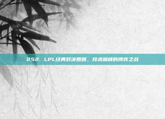 252. LPL经典对决回顾，技术巅峰的博弈之战