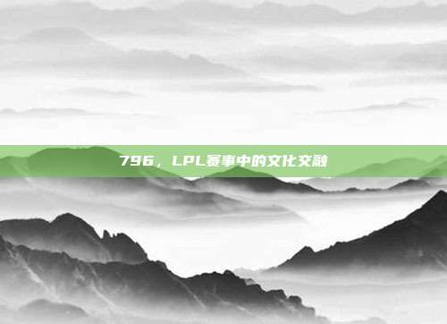 796，LPL赛事中的文化交融