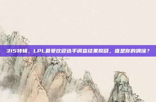 315特辑，LPL最受欢迎选手调查结果揭晓，谁是你的偶像？