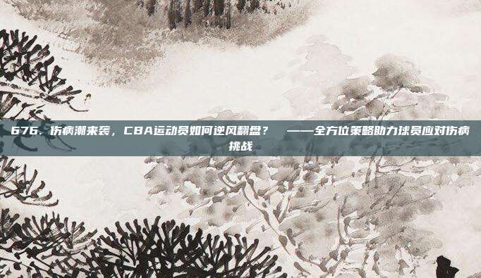 676. 伤病潮来袭，CBA运动员如何逆风翻盘？⚠️——全方位策略助力球员应对伤病挑战