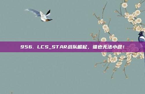 956. LCS_STAR战队崛起，谁也无法小觑！