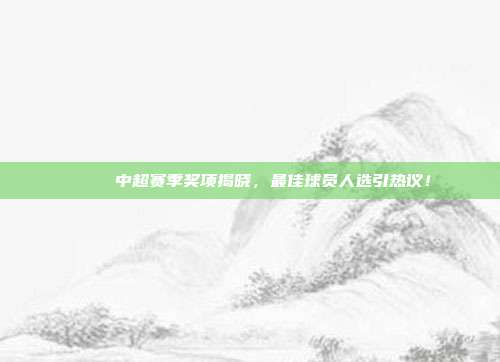 🎉 中超赛季奖项揭晓，最佳球员人选引热议！