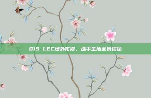 815 LEC场外花絮，选手生活全景揭秘