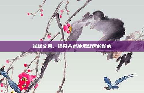 神秘交易，揭开古老传承背后的秘密