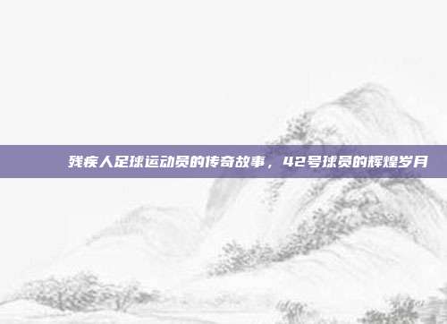 🎖️ 残疾人足球运动员的传奇故事，42号球员的辉煌岁月