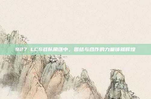 927 LCS战队角逐中，团结与合作的力量铸就辉煌