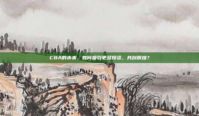 CBA的未来，如何吸引更多投资，共创辉煌？