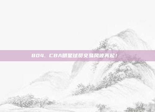 804. CBA明星球员交易风波再起！⚡️