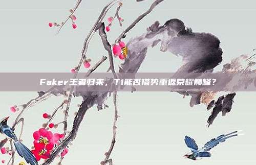 Faker王者归来，T1能否借势重返荣耀巅峰？