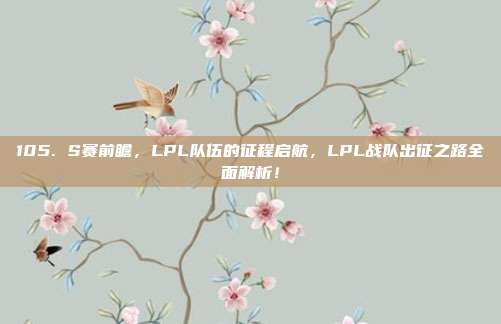 105. S赛前瞻，LPL队伍的征程启航，LPL战队出征之路全面解析！