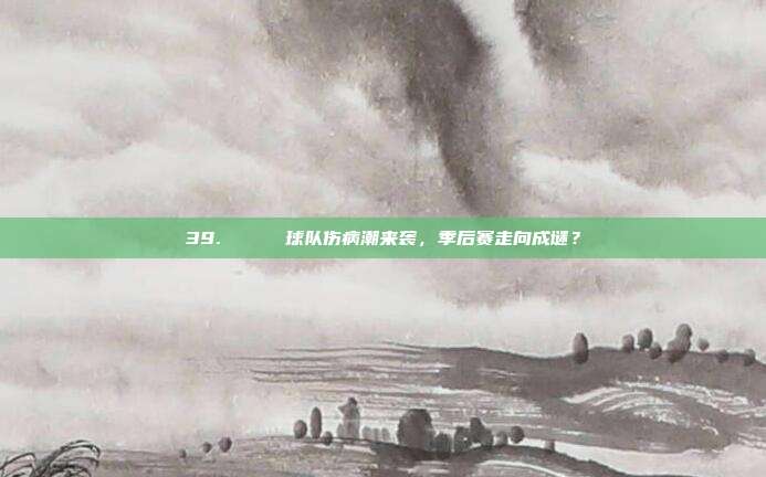 39. 📉 球队伤病潮来袭，季后赛走向成谜？