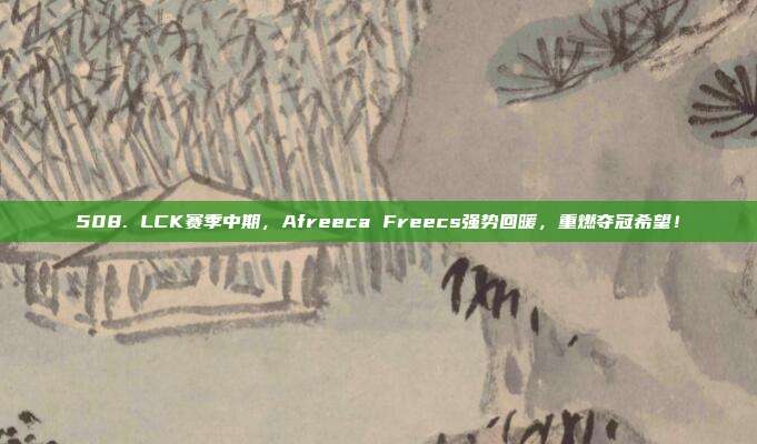 508. LCK赛季中期，Afreeca Freecs强势回暖，重燃夺冠希望！