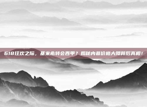 618狂欢之际，基米希转会西甲？揭秘内幕价格大降背后真相！