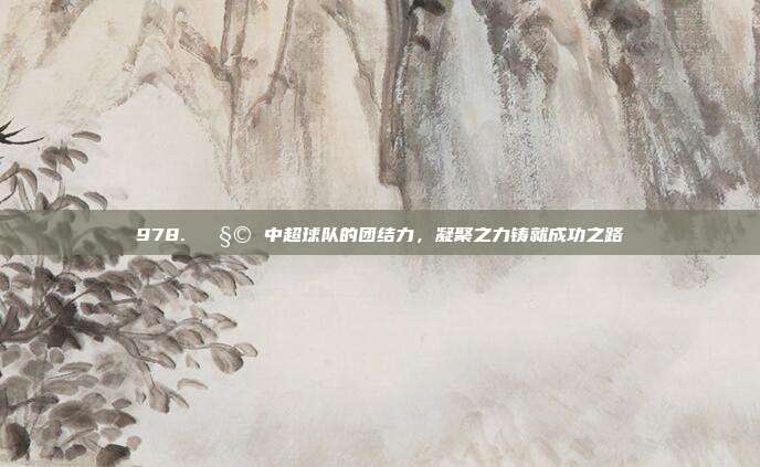 978. 🧩 中超球队的团结力，凝聚之力铸就成功之路