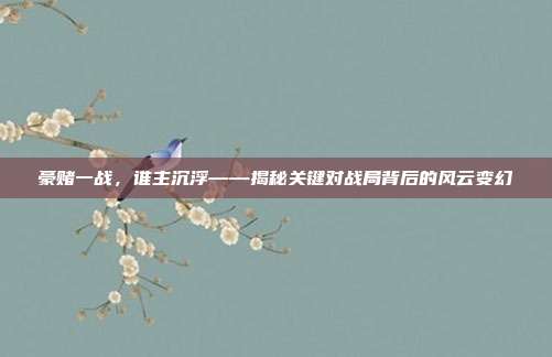 豪赌一战，谁主沉浮——揭秘关键对战局背后的风云变幻