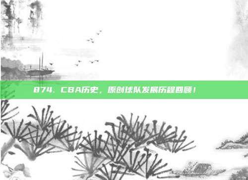 874. CBA历史，原创球队发展历程回顾！📜