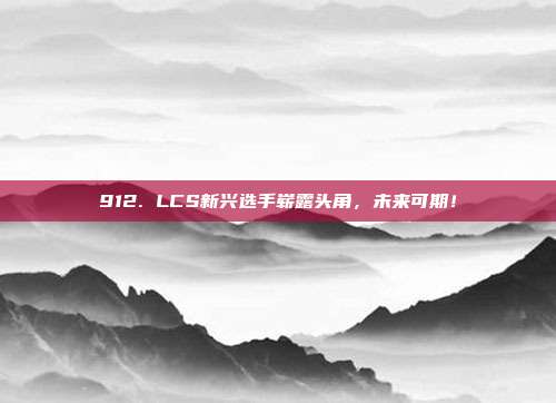 912. LCS新兴选手崭露头角，未来可期！