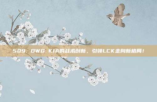 509. DWG KIA的战术创新，引领LCK走向新格局！