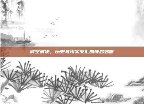 时空对决，历史与现实交汇的奇思妙想