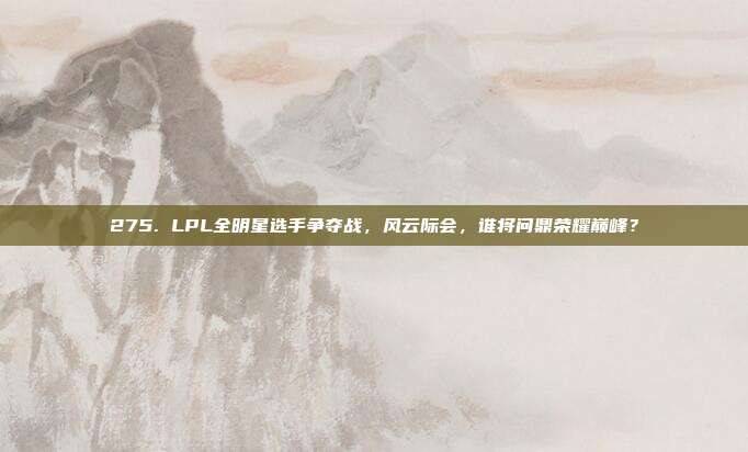 275. LPL全明星选手争夺战，风云际会，谁将问鼎荣耀巅峰？