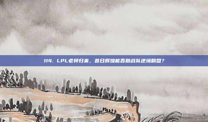 114. LPL老将归来，昔日辉煌能否助战队逆境翻盘？