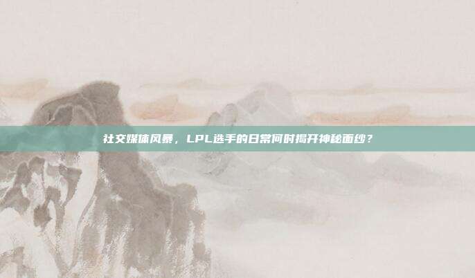 社交媒体风暴，LPL选手的日常何时揭开神秘面纱？