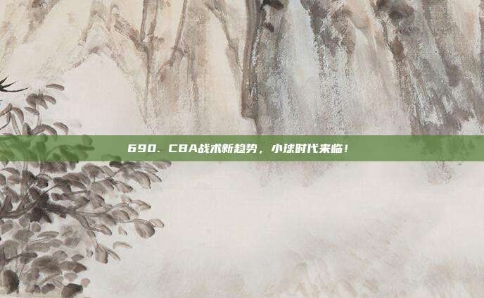 690. CBA战术新趋势，小球时代来临！⏩