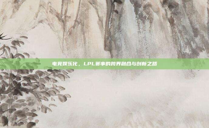 电竞娱乐化，LPL赛事的跨界融合与创新之路