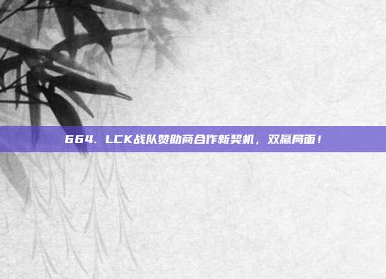 664. LCK战队赞助商合作新契机，双赢局面！