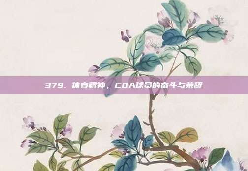 379. 体育精神，CBA球员的奋斗与荣耀✊