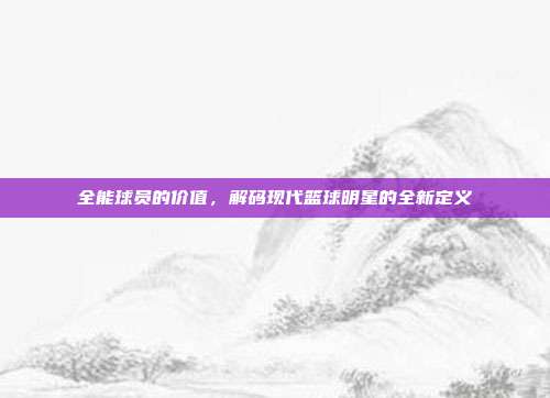 全能球员的价值，解码现代篮球明星的全新定义