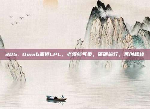 305. Doinb重返LPL，老将新气象，砥砺前行，再创辉煌