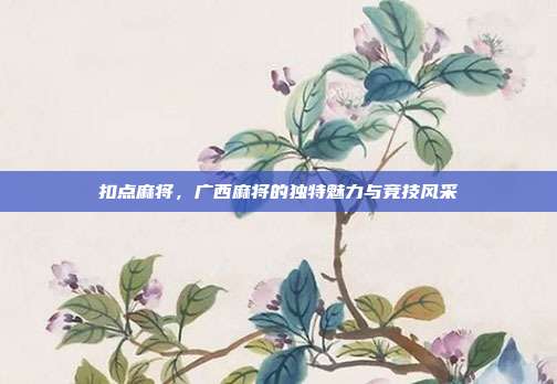 扣点麻将，广西麻将的独特魅力与竞技风采